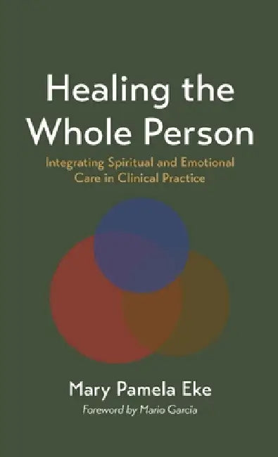 Healing the Whole Person: Integrating Spiritual and Emotional Care in Clinical Practice by Mary Pamela Eke, Mario Garcia