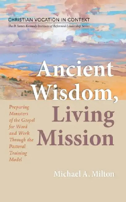 Ancient Wisdom, Living Mission: Preparing Ministers of the Gospel for Word and Work Through the Pastoral Training Model by Michael A. Milton