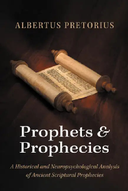 Prophets and Prophecies: A Historical and Neuropsychological Analysis of Ancient Scriptural Prophecies by Albertus Pretorius