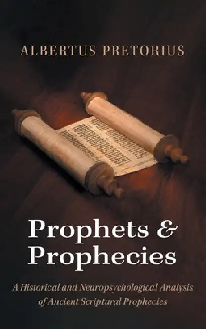 Prophets and Prophecies: A Historical and Neuropsychological Analysis of Ancient Scriptural Prophecies by Albertus Pretorius
