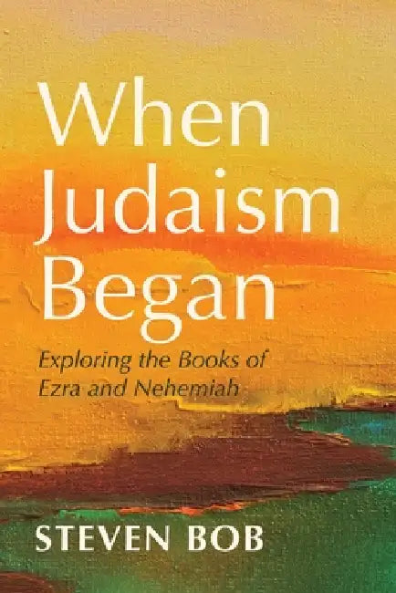 When Judaism Began: Exploring the Books of Ezra and Nehemiah by Steven Bob