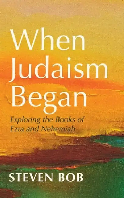 When Judaism Began: Exploring the Books of Ezra and Nehemiah by Steven Bob