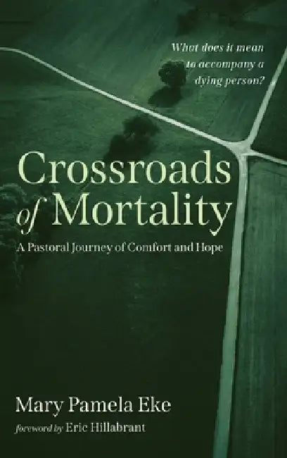Crossroads of Mortality: A Pastoral Journey of Comfort and Hope by Mary Pamela Eke, Eric Hillabrant