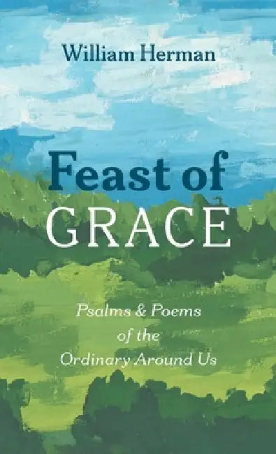 Feast of Grace: Psalms and Poems of the Ordinary Around Us by William Herman