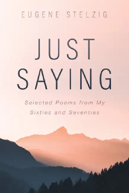 Just Saying: Selected Poems from My Sixties and Seventies by Eugene Stelzig