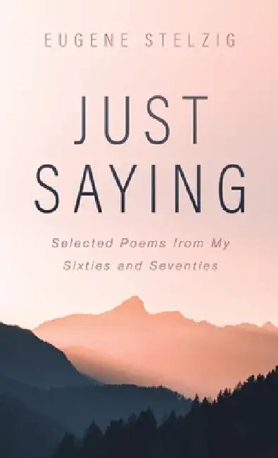 Just Saying: Selected Poems from My Sixties and Seventies by Eugene Stelzig