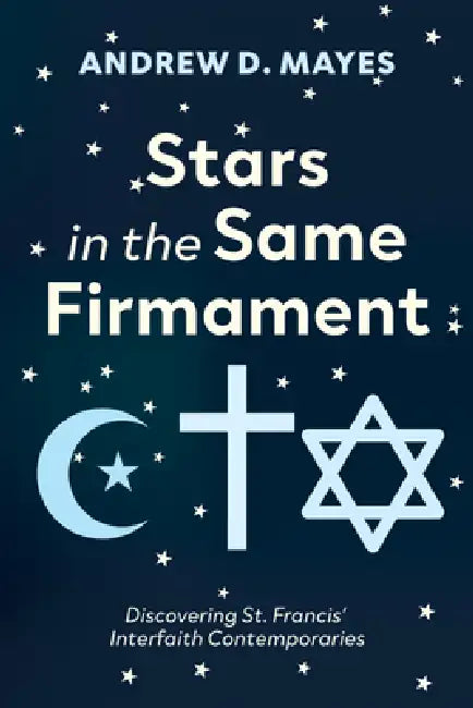 Stars in the Same Firmament: Discovering St. Francis' Interfaith Contemporaries by Andrew D. Mayes