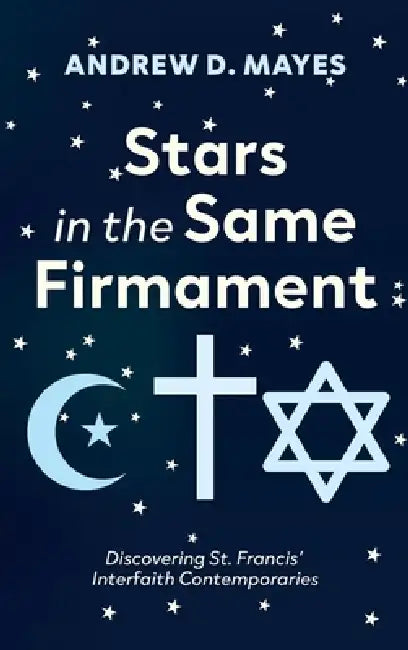 Stars in the Same Firmament: Discovering St. Francis' Interfaith Contemporaries by Andrew D. Mayes
