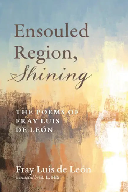 Ensouled Region, Shining: The Poems of Fray Luis de León by Fray Luis de León, H. L. Hix