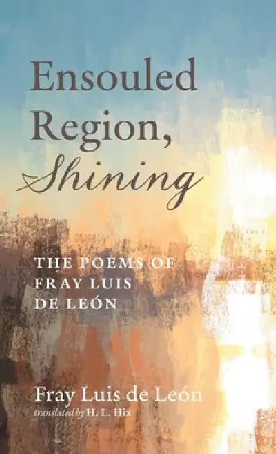Ensouled Region, Shining: The Poems of Fray Luis de León by Fray Luis de León, H. L. Hix