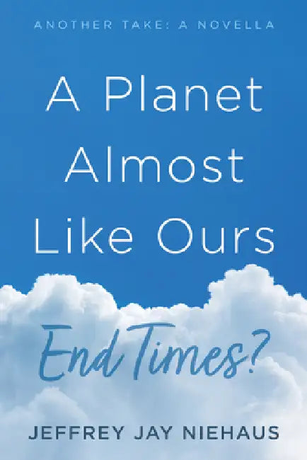 A Planet Almost Like Ours--End Times?: Another Take: A Novella by Jeffrey Jay Niehaus