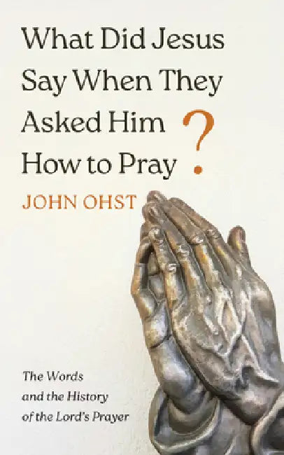 What Did Jesus Say When They Asked Him How to Pray?: The Words and the History of the Lord's Prayer by John Ohst