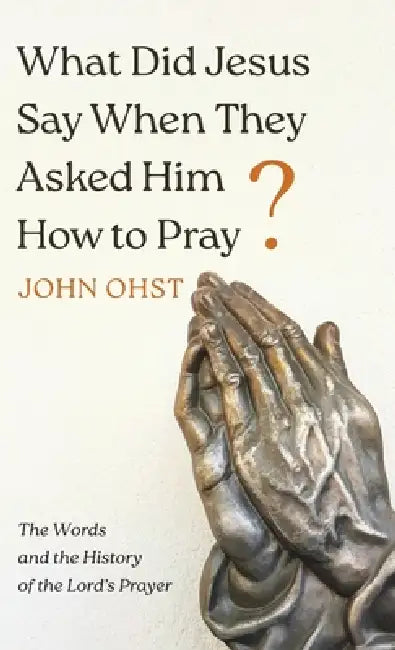 What Did Jesus Say When They Asked Him How to Pray?: The Words and the History of the Lord's Prayer by John Ohst