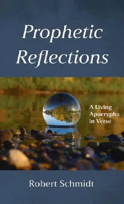 Prophetic Reflections: A Living Apocrypha in Verse by Robert Schmidt