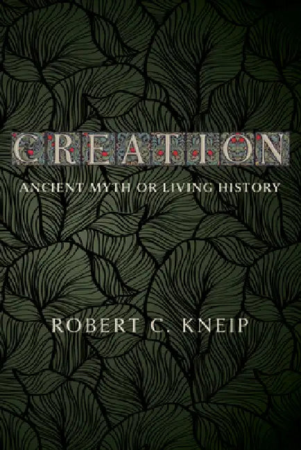 Creation: Ancient Myth or Living History by Robert C. Kneip