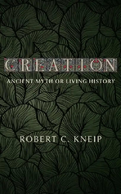 Creation: Ancient Myth or Living History by Robert C. Kneip
