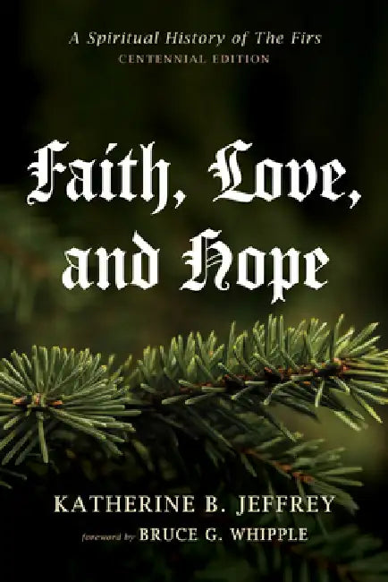 Faith, Love, and Hope: A Spiritual History of the Firs (Centennial Edition) by Katherine B. Jeffrey, Bruce G. Whipple