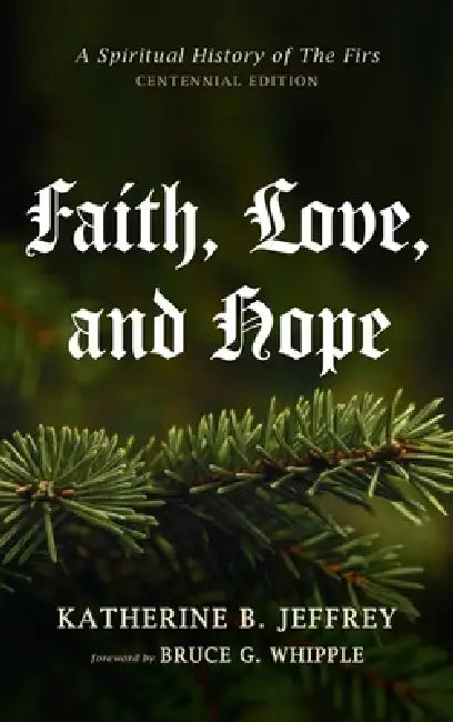 Faith, Love, and Hope: A Spiritual History of the Firs (Centennial Edition) by Katherine B. Jeffrey, Bruce G. Whipple