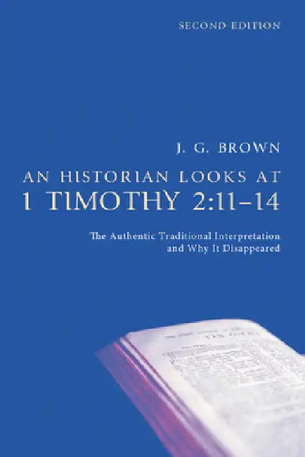 An Historian Looks at 1 Timothy 2:11-14, Second Edition: The Authentic Traditional Interpretation and Why It Disappeared by J. G. Brown