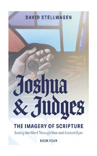 The Imagery of Scripture: Joshua and Judges: Seeing the Word Through New and Ancient Eyes by David Stellwagen