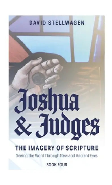 The Imagery of Scripture: Joshua and Judges: Seeing the Word Through New and Ancient Eyes by David Stellwagen