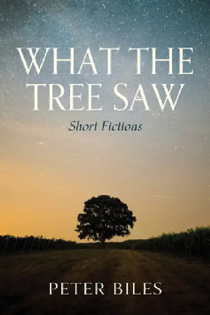 What the Tree Saw: Short Fictions by Peter Biles