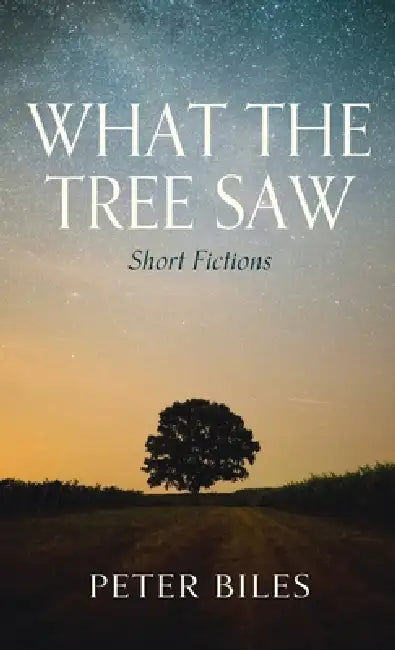 What the Tree Saw: Short Fictions by Peter Biles