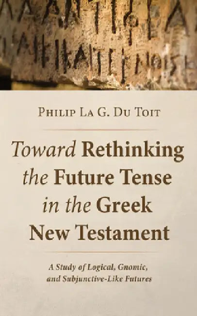Toward Rethinking the Future Tense in the Greek New Testament: A Study of Logical, Gnomic, and Subjunctive-Like Futures by Philip La G. Du Toit
