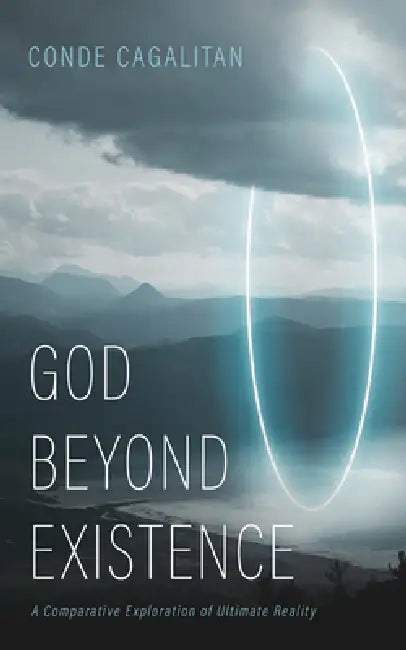 God Beyond Existence: A Comparative Exploration of Ultimate Reality by Conde Cagalitan