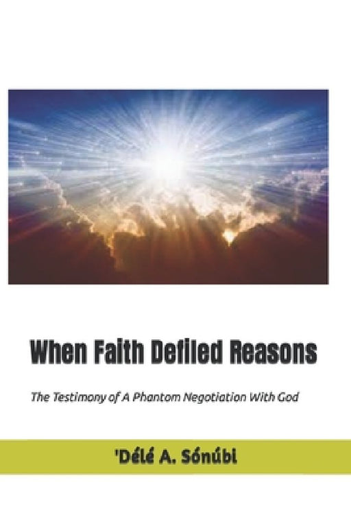 When Faith Defiled Reasons: The Testimony of A Phantom Negotiation With God by Dele A. Sonubi