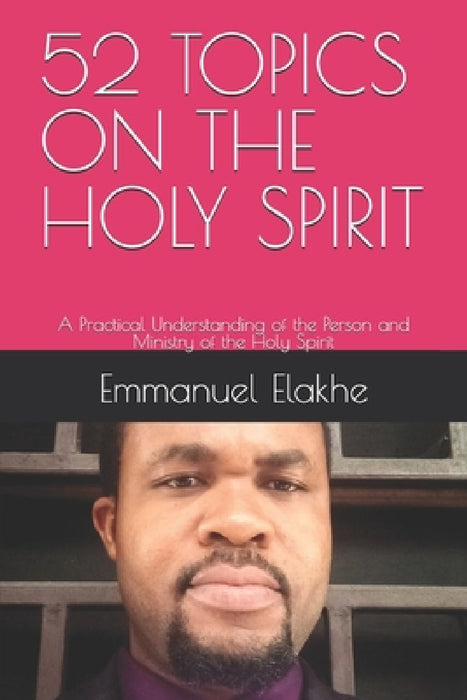 52 Topics on the Holy Spirit: A Practical Understanding of the Person and Ministry of the Holy Spirit by Emmanuel Elakhe