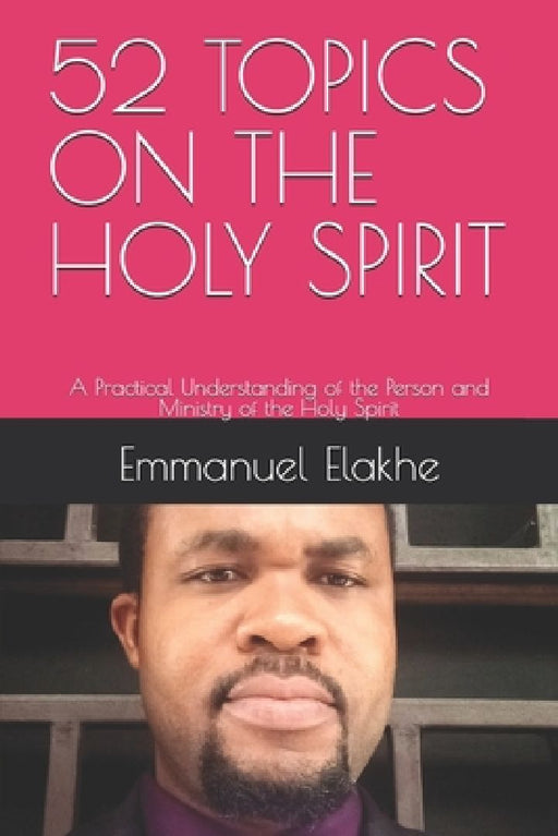 52 Topics on the Holy Spirit: A Practical Understanding of the Person and Ministry of the Holy Spirit by Emmanuel Elakhe