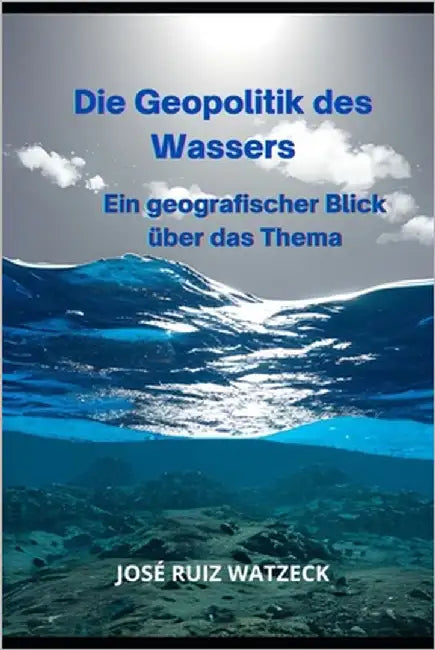 Die Geopolitik des Wassers: Ein geografischer Blick über das Thema by Ruiz Watzeck, José