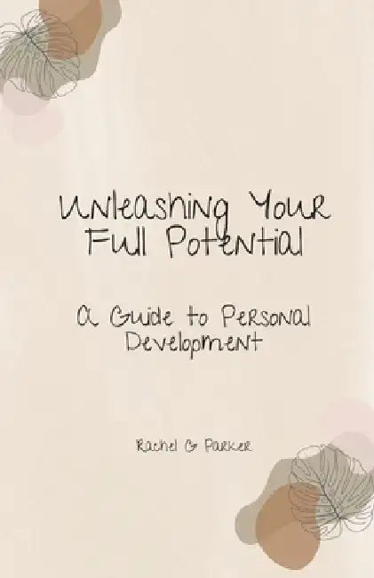 Unleashing Your Full Potential: A Guide to Personal Development by Rachel G. Parker