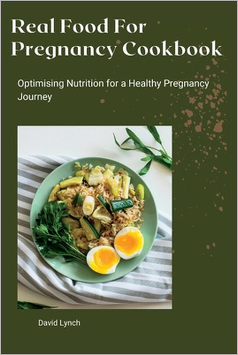 Real Food For Pregnancy Cookbook: Optimising Nutrition for a Healthy Pregnancy Journey by David Lynch