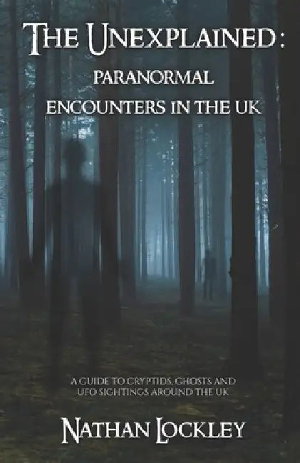 The Unexplained: Paranormal Encounters in the UK: A guide to the strange tales of cryptids, ghost stories and UFO sightings from around the UK by Nathan Lockley