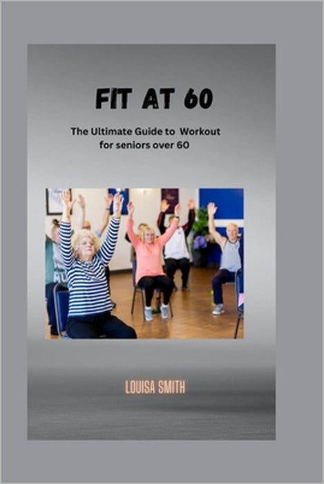 Fit at 60: The Ultimate Guide to Workout for seniors over 60 by Louisa Smith