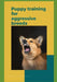 Puppy Training for Aggressive Breeds: A Comprehensive Guide to Raising a Well-Behaved Dog by Paul Fink