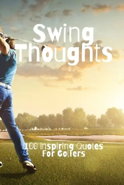 Swing Thoughts: 100 Inspiring Quotes For Golfers by David Smith