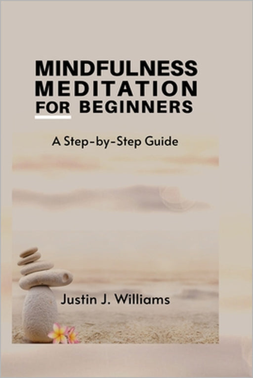 Mindfulness Meditation for Beginners: A Step-by-Step Guide by Justin J. Williams