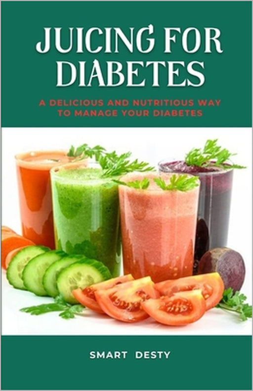 Juicing for Diabetes: A Delicious and Nutritious Way to Manage Your Diabetes! by Smart Desty