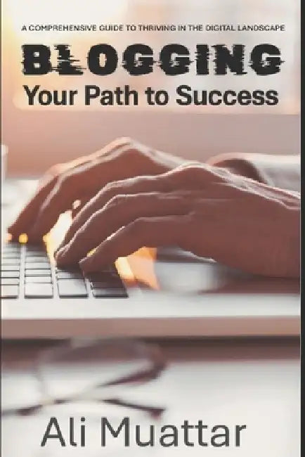 Blogging: Your Path to Success (A Comprehensive Guide to Thriving in the Digital World) by Ali Muattar