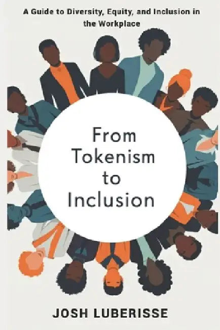 From Tokenism to Inclusion: A Guide to Diversity, Equity, and Inclusion in the Workplace by Josh Luberisse