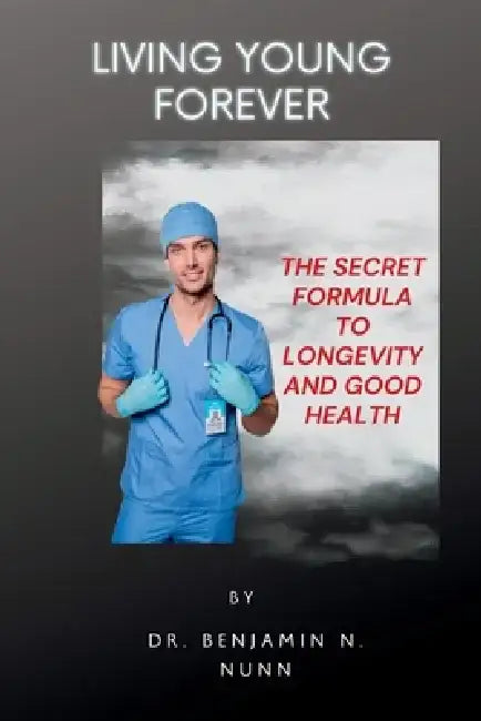 Living Young Forever: The Secret Formula to Longevity and Good Health by Benjamin N. Nunn