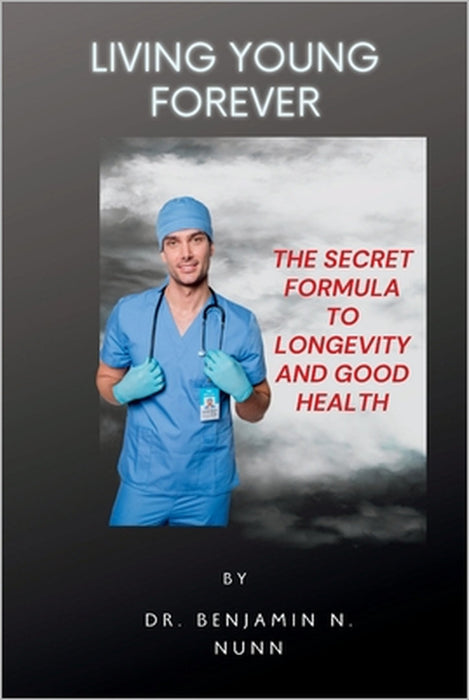 Living Young Forever: The Secret Formula to Longevity and Good Health by Benjamin N. Nunn