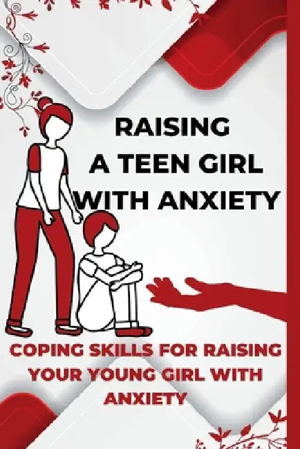 Raising A Teen Girl With Anxiety: Coping Skills For Raising Your Young Girl With Anxiety by I. Booky