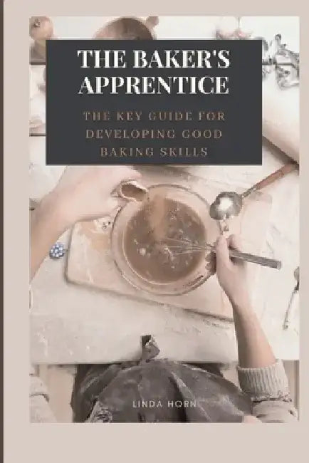The Baker's Apprentice: the key GUIDE for developing good baking skills by Linda Horn