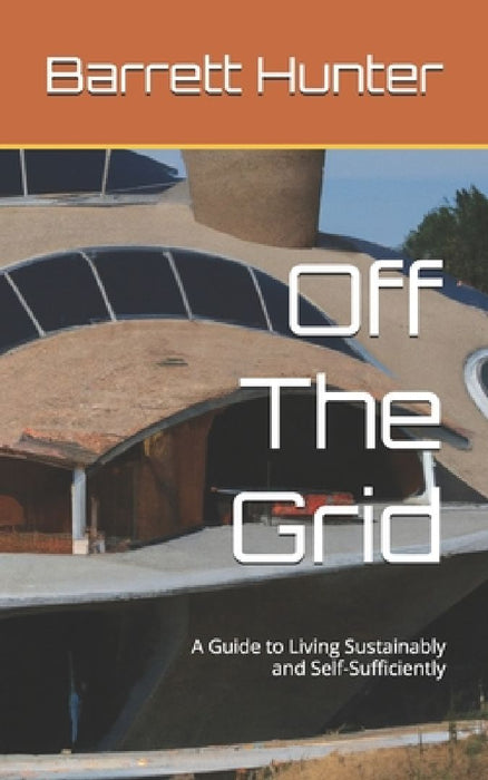 Off The Grid: A Guide to Living Sustainably and Self-Sufficiently by Barrett Hunter