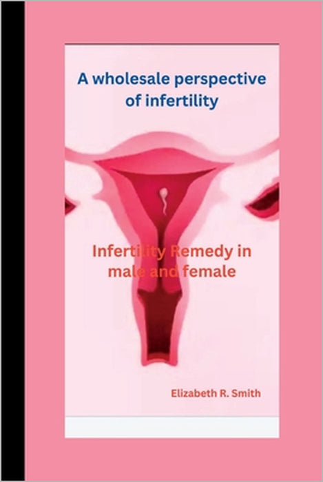 A wholesale perspective of infertility: Infertility Remedy in male and female by Elizabeth R. Smith