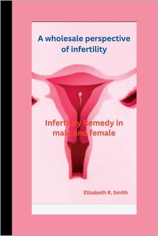 A wholesale perspective of infertility: Infertility Remedy in male and female by Elizabeth R. Smith